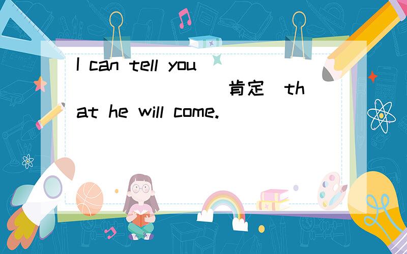 I can tell you ___ ___(肯定)that he will come.