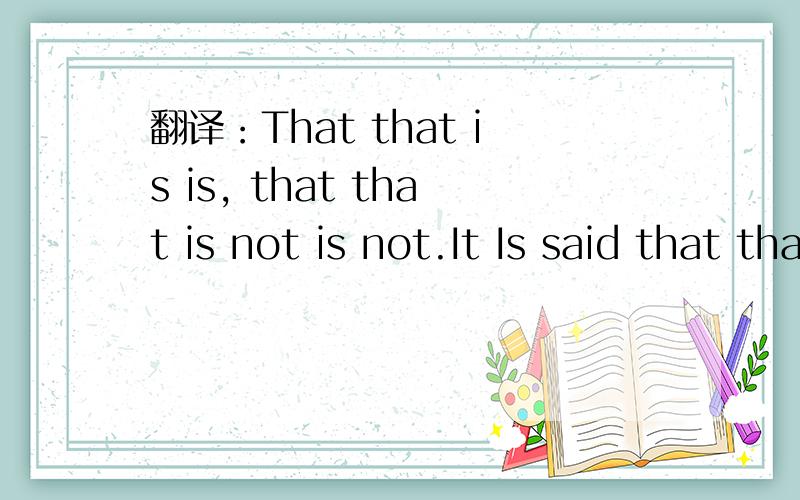 翻译：That that is is, that that is not is not.It Is said that that 