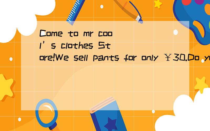Come to mr cool’s clothes Store!We sell pants for only ￥30.Do you like…… 仿写
