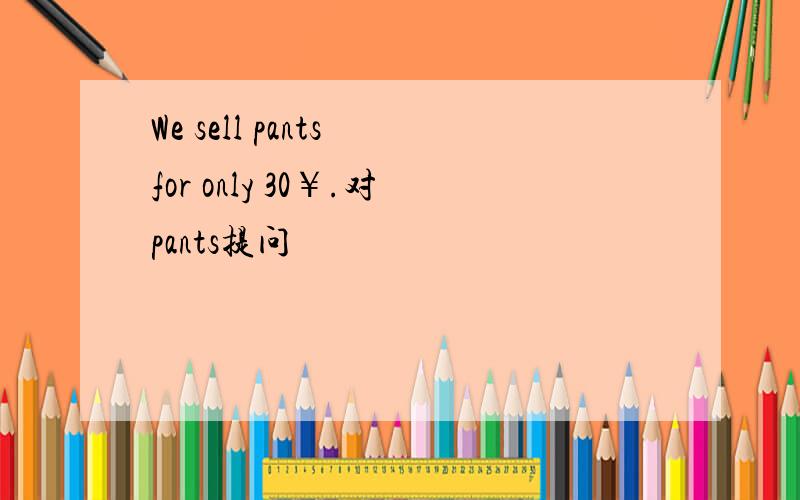 We sell pants for only 30￥.对pants提问