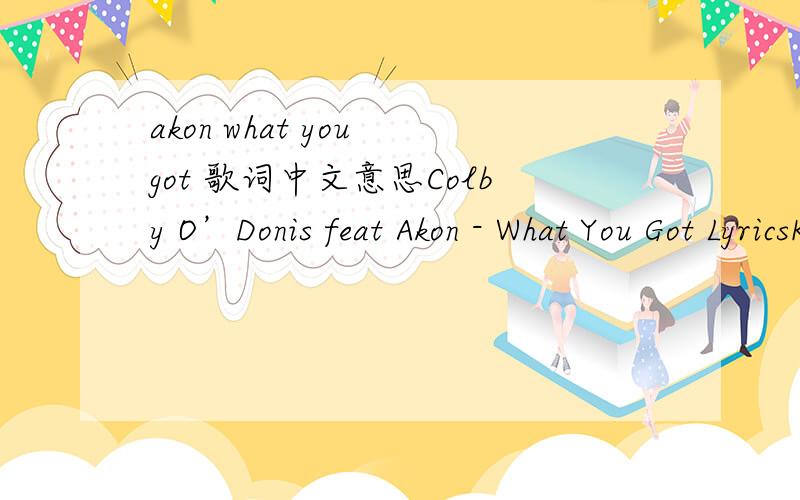 akon what you got 歌词中文意思Colby O’Donis feat Akon - What You Got LyricsKonvict, KonvictOooh Oooh Oooh OoohOooh Oooh Oooh Oooh[Verse 1: Colby O’Donis]I peeped you on the phoneJust showin’ off ya stonesAnd notice that that pinky ring is