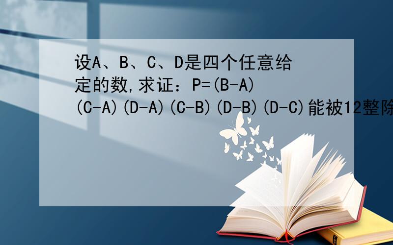 设A、B、C、D是四个任意给定的数,求证：P=(B-A)(C-A)(D-A)(C-B)(D-B)(D-C)能被12整除.
