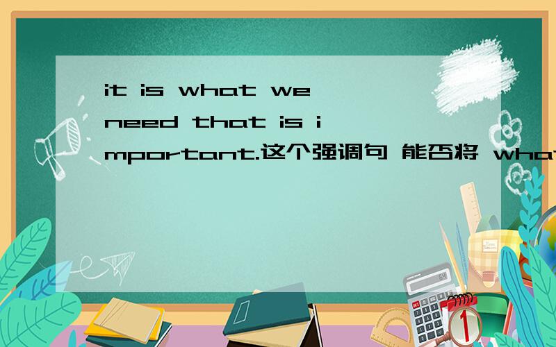 it is what we need that is important.这个强调句 能否将 what 提前?变成 what it is need that is important