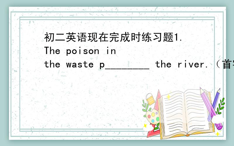 初二英语现在完成时练习题1.The poison in the waste p________ the river.（首字母填空）2.In the past,there ____（be） no people in this place.（适当形式填空）3.你是什么时候搬到南京的?（中翻英）When ___ you __