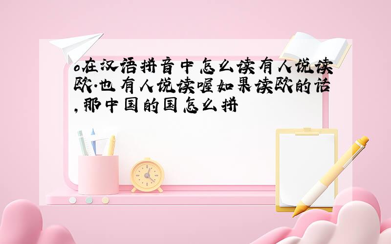 o在汉语拼音中怎么读有人说读欧.也有人说读喔如果读欧的话,那中国的国怎么拼