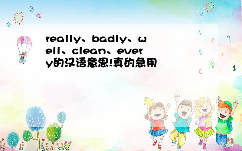 really、badly、well、clean、every的汉语意思!真的急用