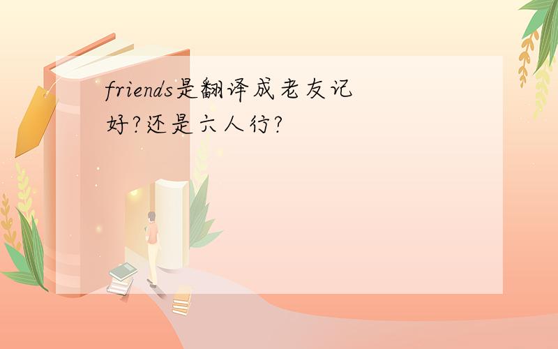 friends是翻译成老友记好?还是六人行?