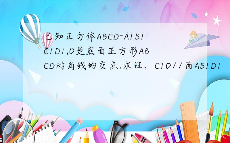 已知正方体ABCD-A1B1C1D1,O是底面正方形ABCD对角线的交点.求证：C1O//面AB1D1