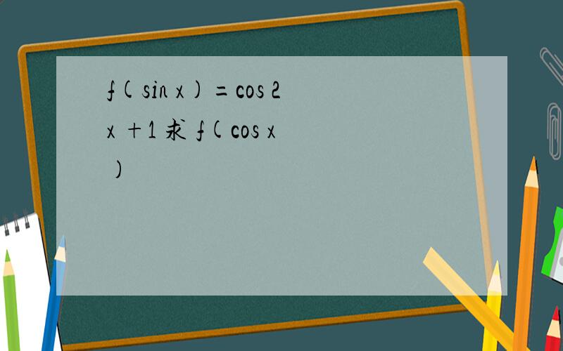 f(sin x)=cos 2x +1 求 f(cos x)