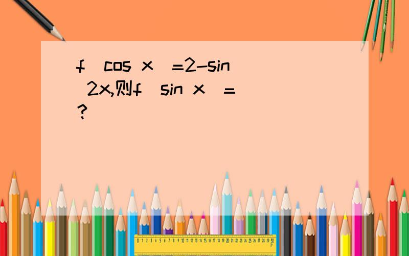 f(cos x)=2-sin 2x,则f(sin x)=?