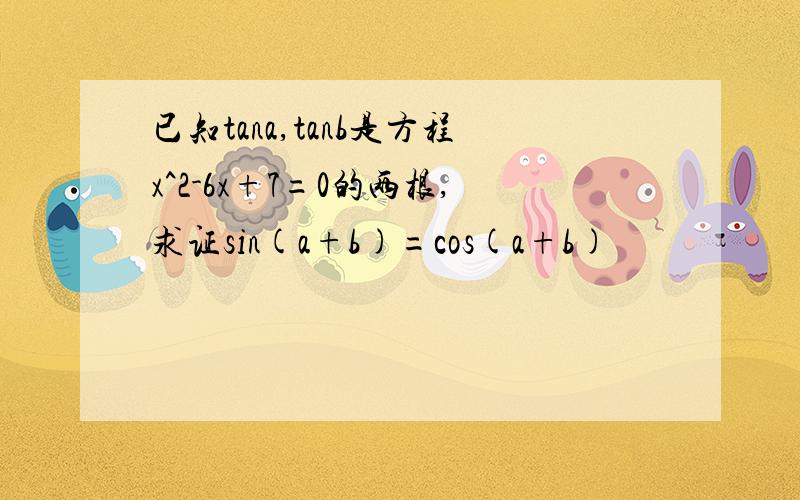 已知tana,tanb是方程x^2-6x+7=0的两根,求证sin(a+b)=cos(a+b)