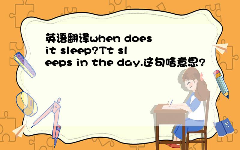 英语翻译when does it sleep?Tt sleeps in the day.这句啥意思?
