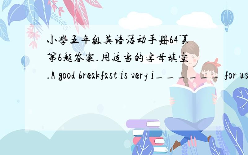 小学五年级英语活动手册64页第6题答案.用适当的字母填空.A good breakfast is very i______ for us.If(如果)you don't eat breakfast,you'll fell w______.You can't do w______at school.In South China,people often eat n______,r______ n