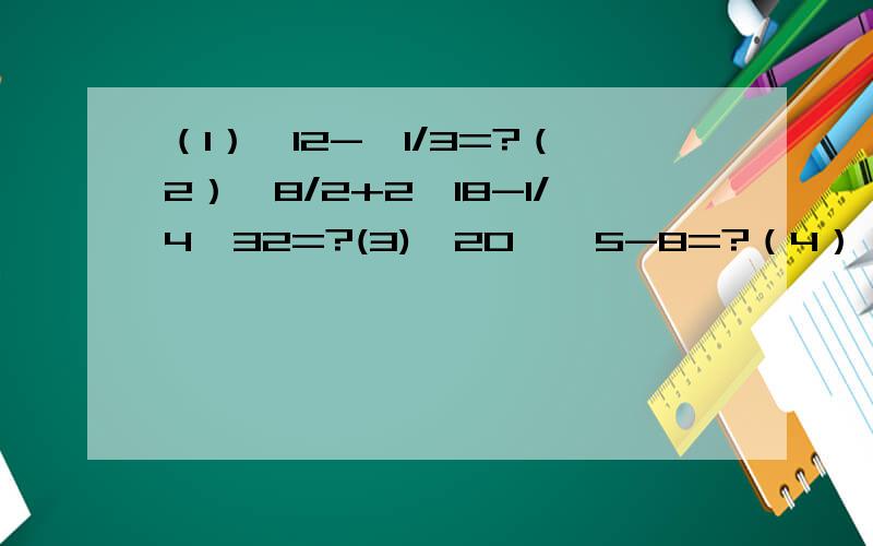 （1）√12-√1/3=?（2）√8/2+2√18-1/4√32=?(3)√20×√5-8=?（4）（√8/27-5√6)×√6=?