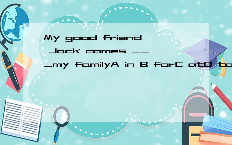 My good friend Jack comes ___my familyA in B forC atD to我选D,我想问一下,这里的family是什么意思?