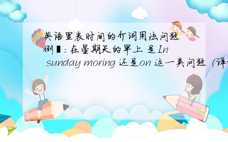 英语里表时间的介词用法问题 例侞：在星期天的早上 是In sunday moring 还是on 这一类问题 （详细点）谢谢