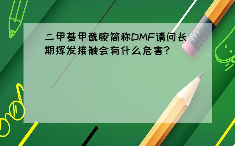 二甲基甲酰胺简称DMF请问长期挥发接触会有什么危害?