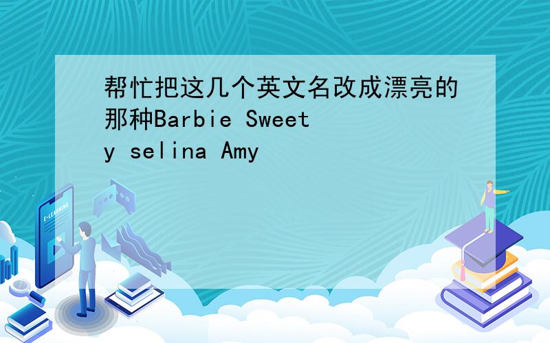 帮忙把这几个英文名改成漂亮的那种Barbie Sweety selina Amy