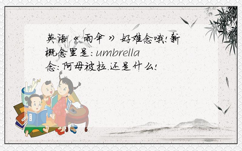 英语《 雨伞 》好难念哦!新概念里是：umbrella 念：阿母被拉.还是什么!