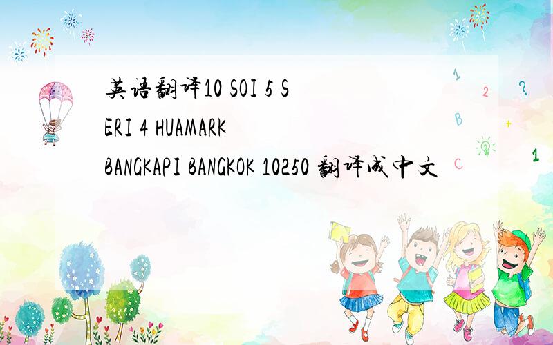 英语翻译10 SOI 5 SERI 4 HUAMARK BANGKAPI BANGKOK 10250 翻译成中文