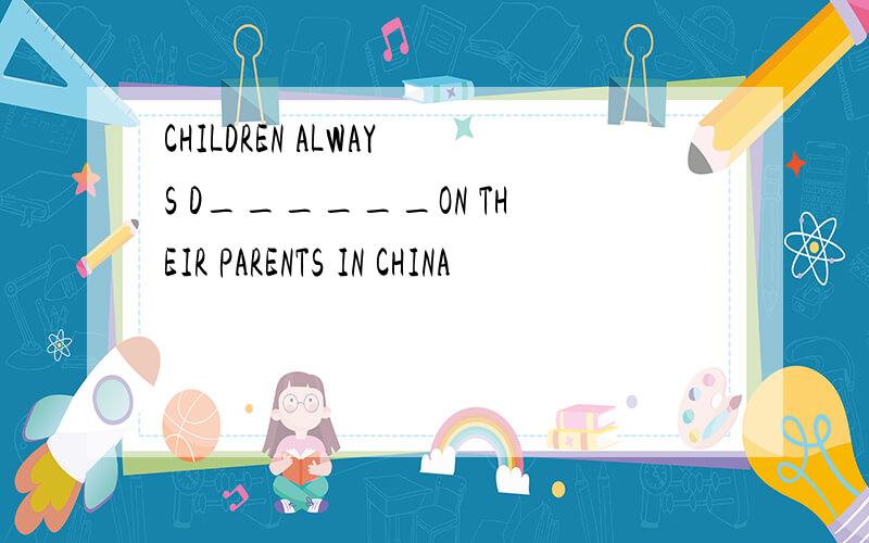 CHILDREN ALWAYS D______ON THEIR PARENTS IN CHINA