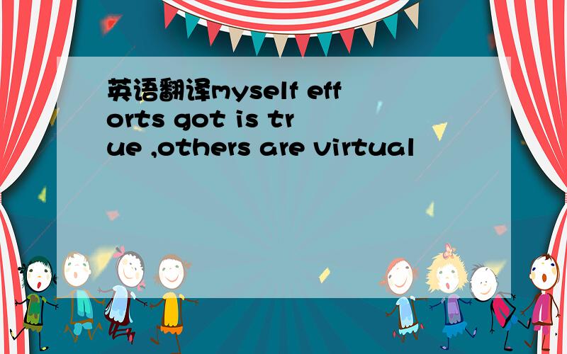 英语翻译myself efforts got is true ,others are virtual