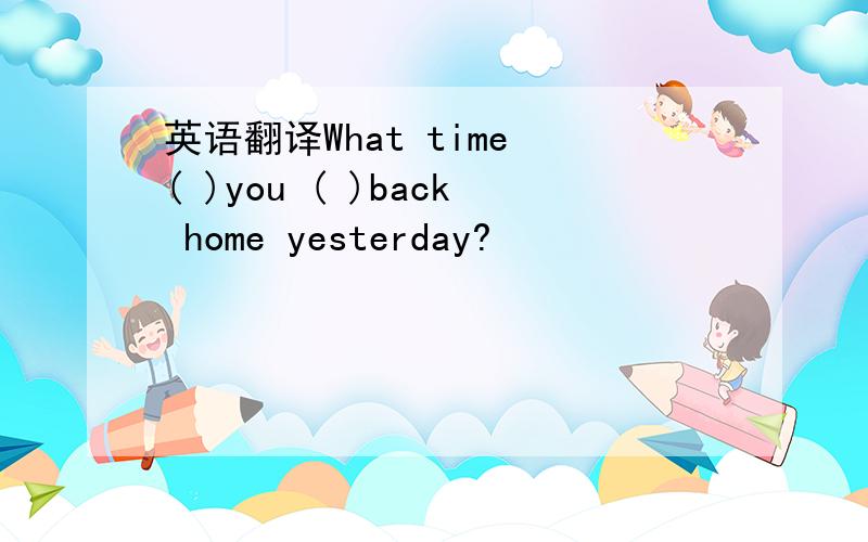 英语翻译What time ( )you ( )back home yesterday?