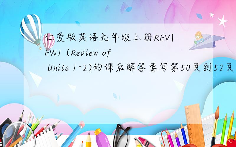 仁爱版英语九年级上册REV|EW1 (Review of Units 1-2)的课后解答要写第50页到52页的答案,知道的