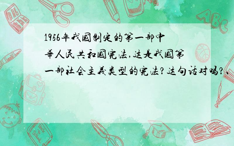 1956年我国制定的第一部中华人民共和国宪法,这是我国第一部社会主义类型的宪法?这句话对吗?、、