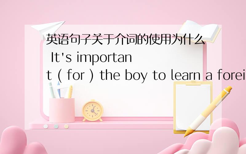 英语句子关于介词的使用为什么 It's important ( for ) the boy to learn a foreign language.用介词FOR不用TO然而English is important (to) the boy because he wants to go abroad.为什么介词用TO而不是for?