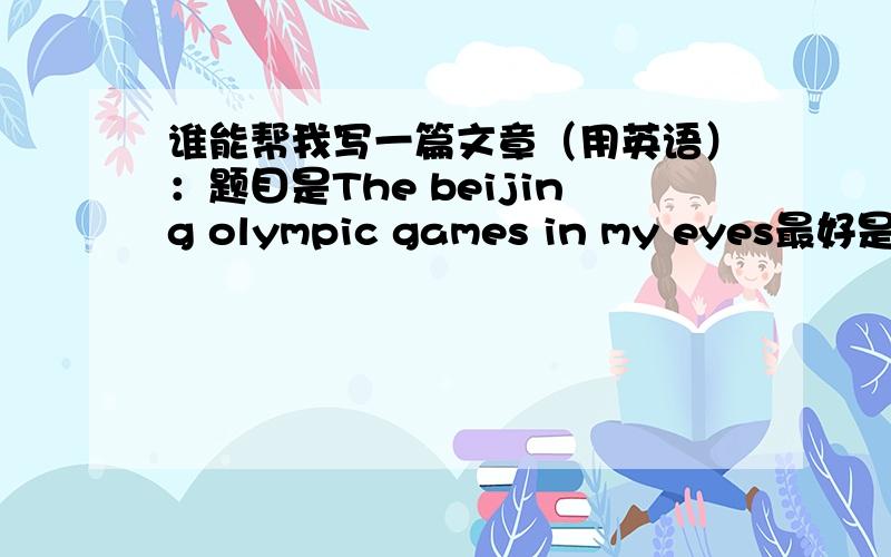 谁能帮我写一篇文章（用英语）：题目是The beijing olympic games in my eyes最好是演讲稿形式,时间大概四五分钟就行