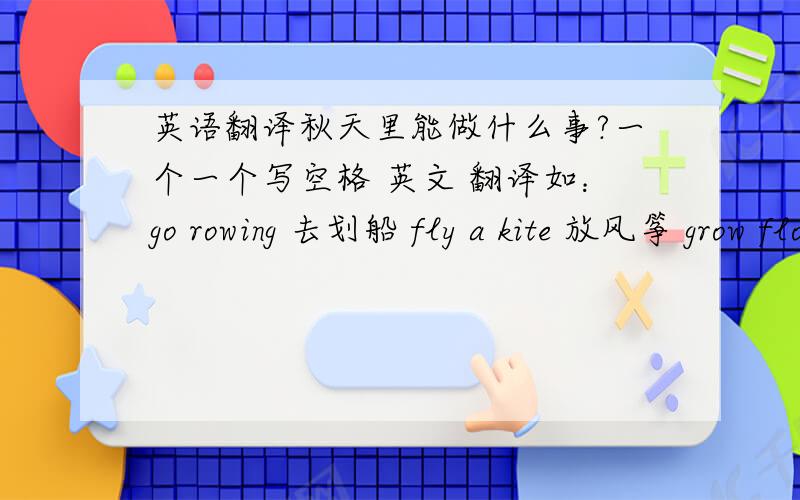 英语翻译秋天里能做什么事?一个一个写空格 英文 翻译如：go rowing 去划船 fly a kite 放风筝 grow flowers 种花 这样