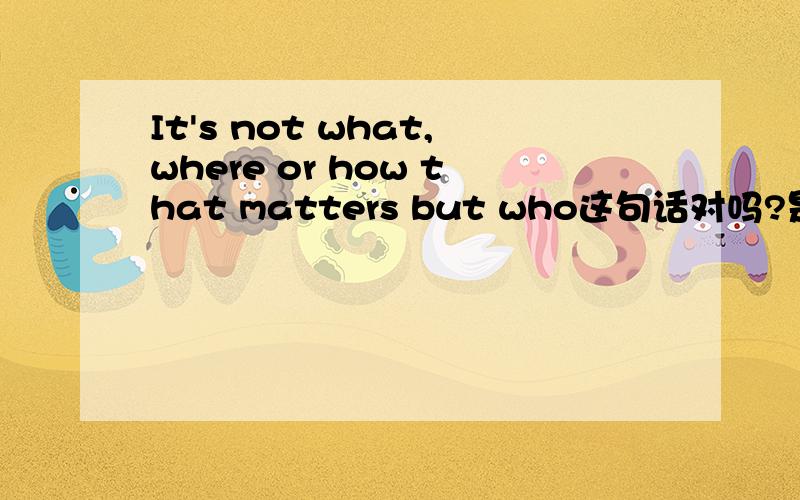 It's not what,where or how that matters but who这句话对吗?是啥意思?