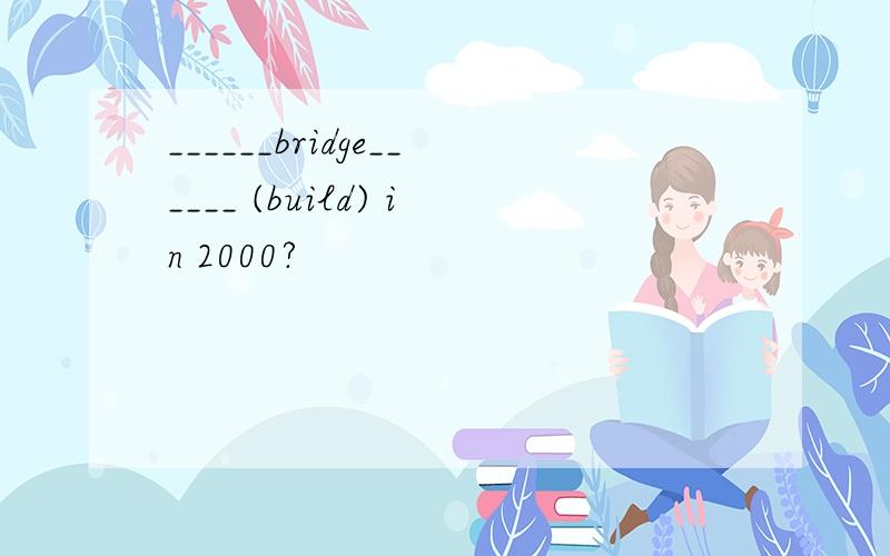 ______bridge______ (build) in 2000?