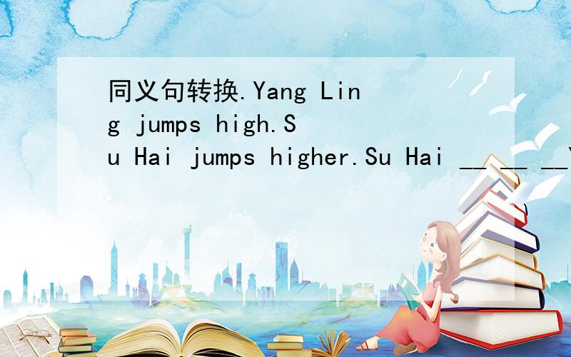 同义句转换.Yang Ling jumps high.Su Hai jumps higher.Su Hai __ __ __Yang Ling.Ben doesn't swim as well as Jim.Jim __ __ __ Ben.Helen goes home later than Rose.Rose __ __ __ __ Helen.Nancy dances well.Su Yang dances better.Su Yang __ __ __ Nancy.S