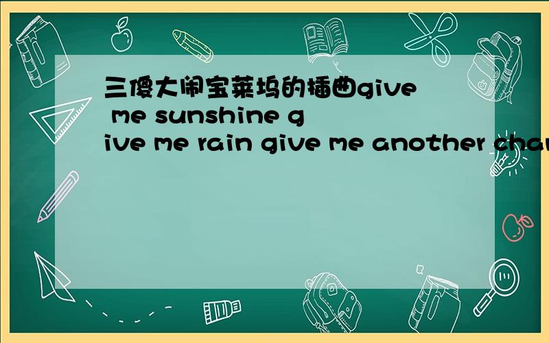 三傻大闹宝莱坞的插曲give me sunshine give me rain give me another chance to bring up again