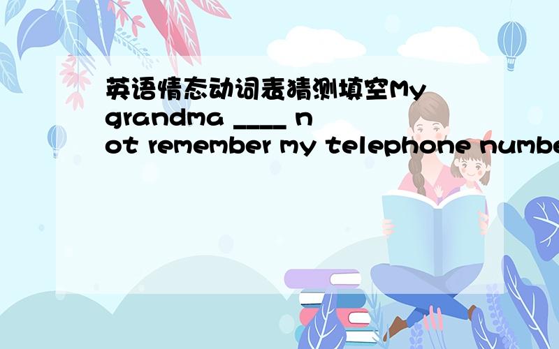 英语情态动词表猜测填空My grandma ____ not remember my telephone number when i told her about it.