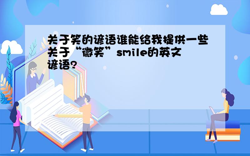 关于笑的谚语谁能给我提供一些关于“微笑”smile的英文谚语?