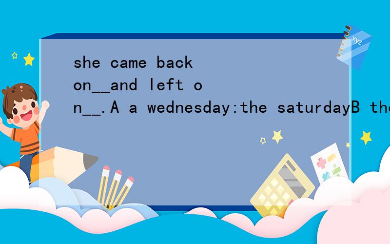 she came back on__and left on__.A a wednesday:the saturdayB the wednesday:the saturdayC a wednesday:saturdaysD the wednesday:a saturday