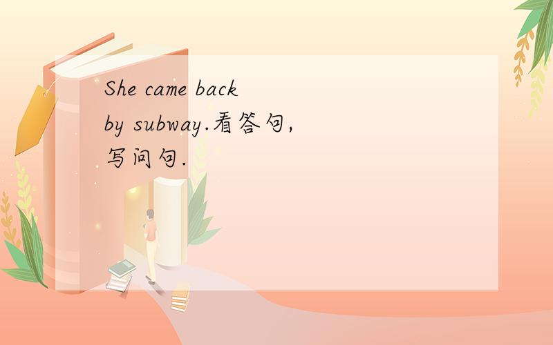 She came back by subway.看答句,写问句.