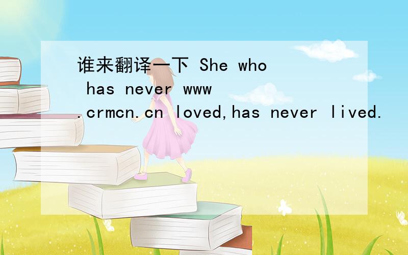 谁来翻译一下 She who has never www.crmcn.cn loved,has never lived.