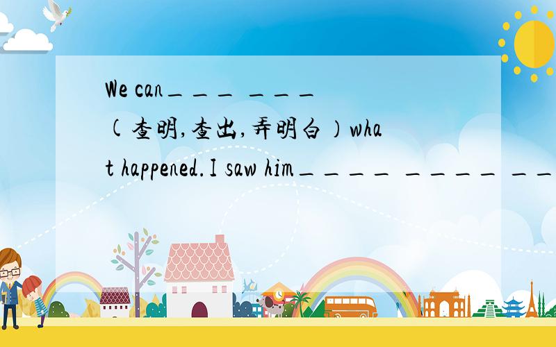 We can___ ___ (查明,查出,弄明白）what happened.I saw him____ ____ ____ the barber shop.(从……中出去）The plane is____ ____(起飞）.Did you___ ___skating?(做某事很高兴）That____ ____ (似乎不可能）,but it’s true.