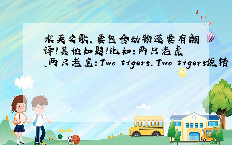 求英文歌,要包含动物还要有翻译!其他如题!比如：两只老虎、两只老虎：Two tigers,Two tigers说错了、悬赏200