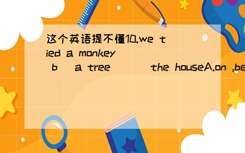 这个英语提不懂10.we tied a monkey ( b) a tree ( ) the houseA.on ,besides B.to ,beside C.by ,by D.for ,near有什么不同吗,讲讲北 beside,besides,near分不清