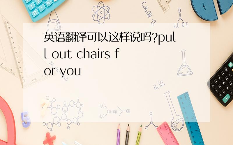 英语翻译可以这样说吗?pull out chairs for you