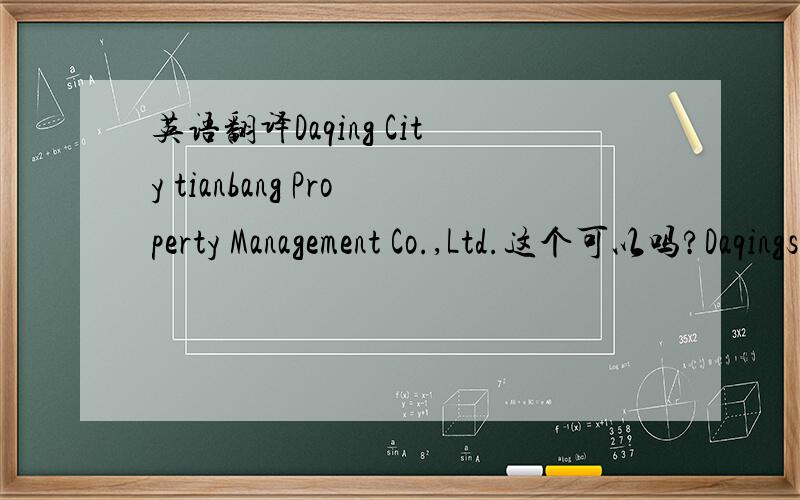 英语翻译Daqing City tianbang Property Management Co.,Ltd.这个可以吗?Daqingshi tianbang Property Management Co.,Ltd.还是这个