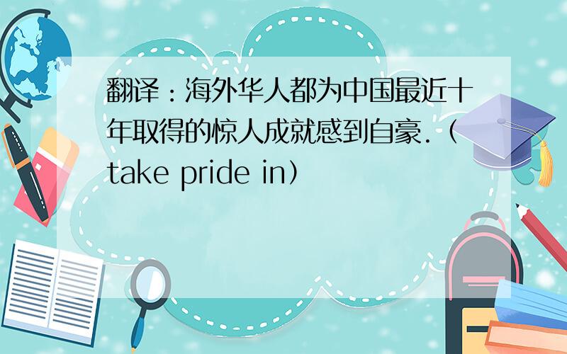翻译：海外华人都为中国最近十年取得的惊人成就感到自豪.（take pride in）