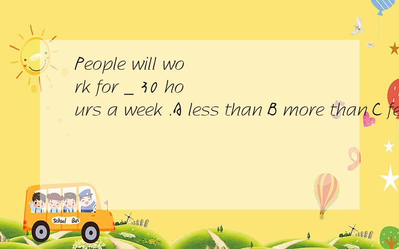 People will work for _ 30 hours a week .A less than B more than C fewer than D more or less知道是选A,但是不知道为什么,