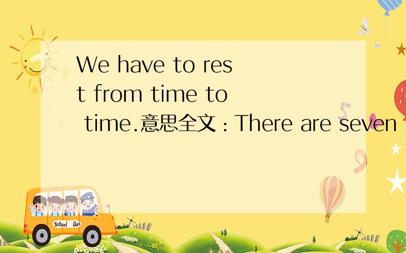 We have to rest from time to time.意思全文：There are seven days in a week.They are Sunday,Monday,Tuesday,Wednesday,Thursday,Friday,and Saturday.Most children go ro school from MONDAY to Friday,Most people don't work on Saturday of Sunday.But in