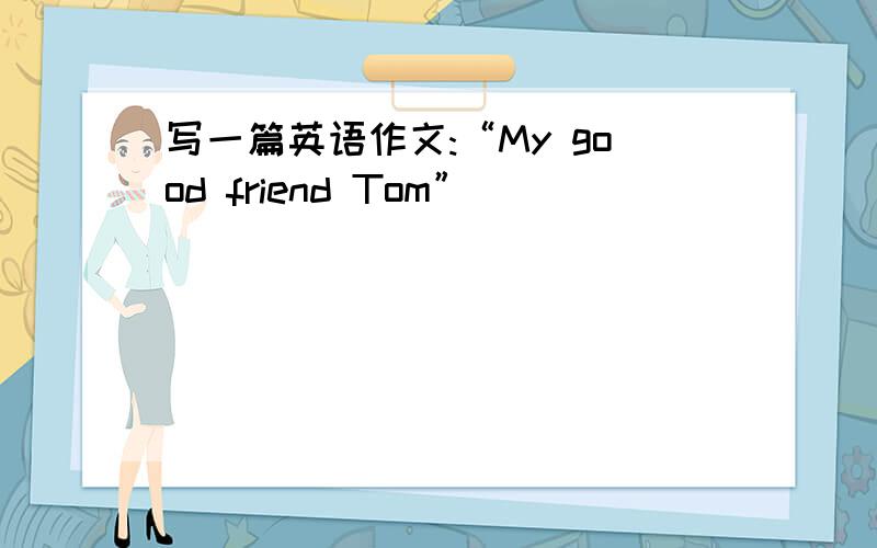 写一篇英语作文:“My good friend Tom”